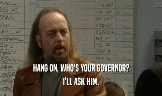 HANG ON. WHO'S YOUR GOVERNOR? I'LL ASK HIM. 