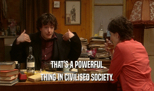 THAT'S A POWERFUL THING IN CIVILISED SOCIETY. 