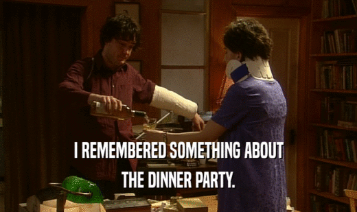 I REMEMBERED SOMETHING ABOUT THE DINNER PARTY. 