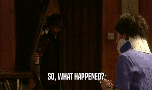 SO, WHAT HAPPENED?  