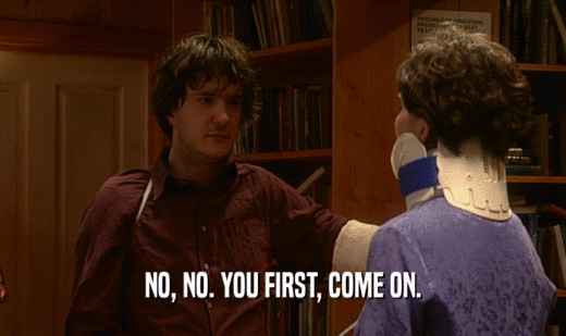 NO, NO. YOU FIRST, COME ON.  