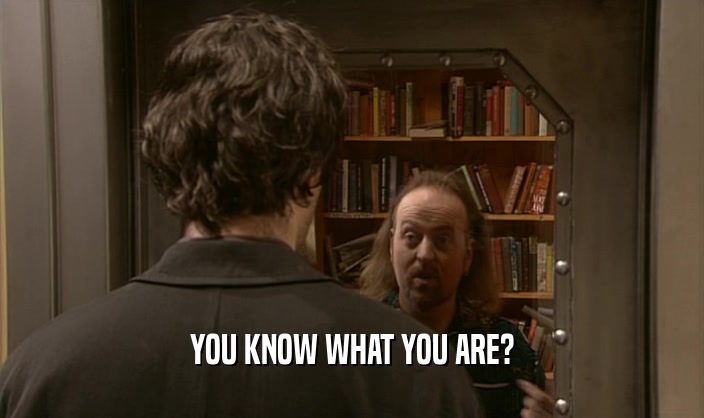 YOU KNOW WHAT YOU ARE?  