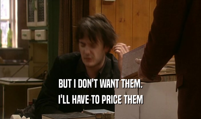 BUT I DON'T WANT THEM. I'LL HAVE TO PRICE THEM 