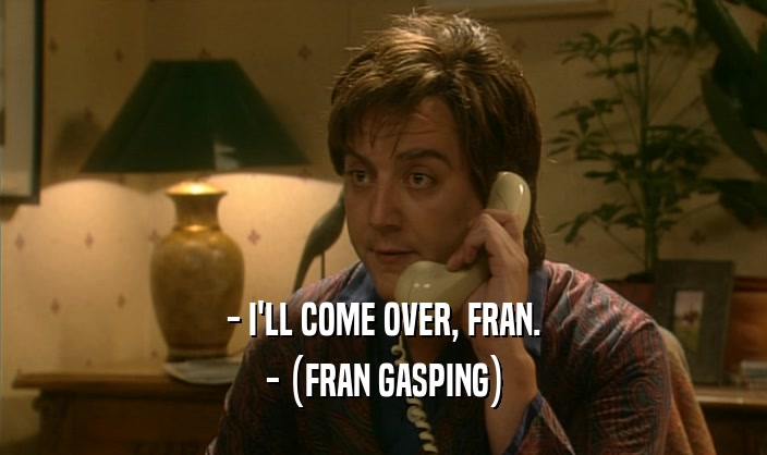 - I'LL COME OVER, FRAN. - (FRAN GASPING) 