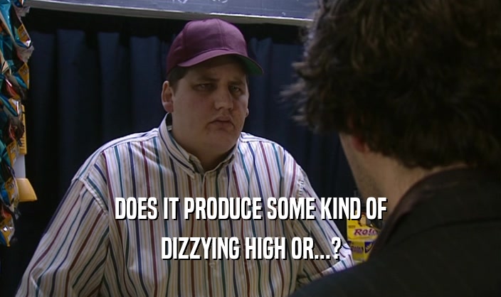 DOES IT PRODUCE SOME KIND OF DIZZYING HIGH OR...? 