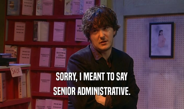 SORRY, I MEANT TO SAY SENIOR ADMINISTRATIVE. 