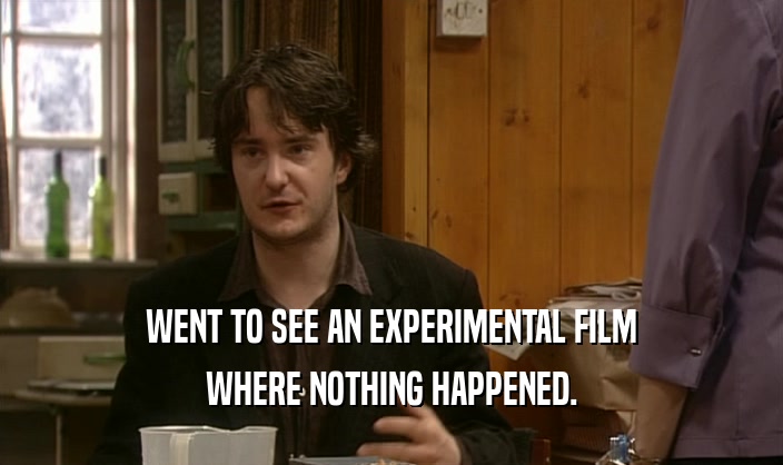 WENT TO SEE AN EXPERIMENTAL FILM
 WHERE NOTHING HAPPENED.
 