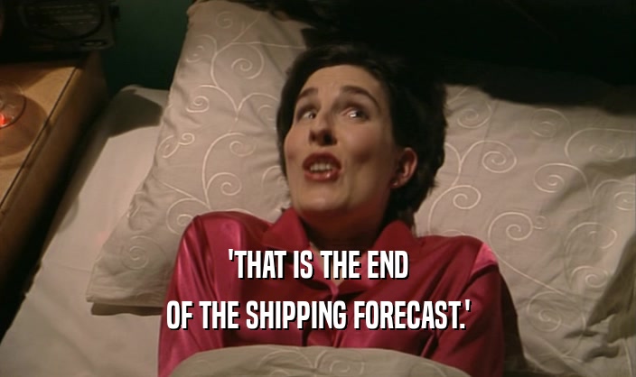 'THAT IS THE END
 OF THE SHIPPING FORECAST.'
 