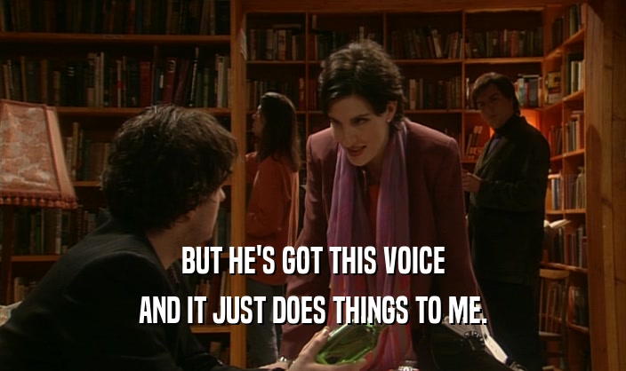 BUT HE'S GOT THIS VOICE AND IT JUST DOES THINGS TO ME. 