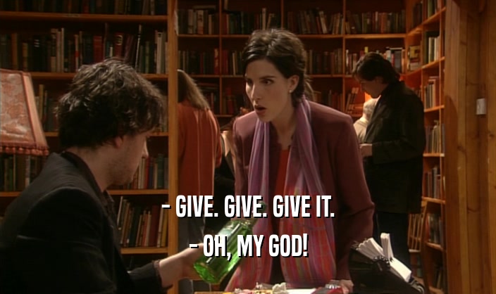 - GIVE. GIVE. GIVE IT.
 - OH, MY GOD!
 