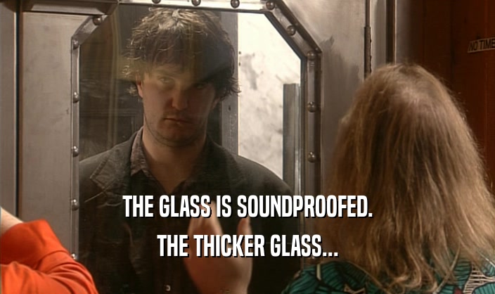 THE GLASS IS SOUNDPROOFED. THE THICKER GLASS... 