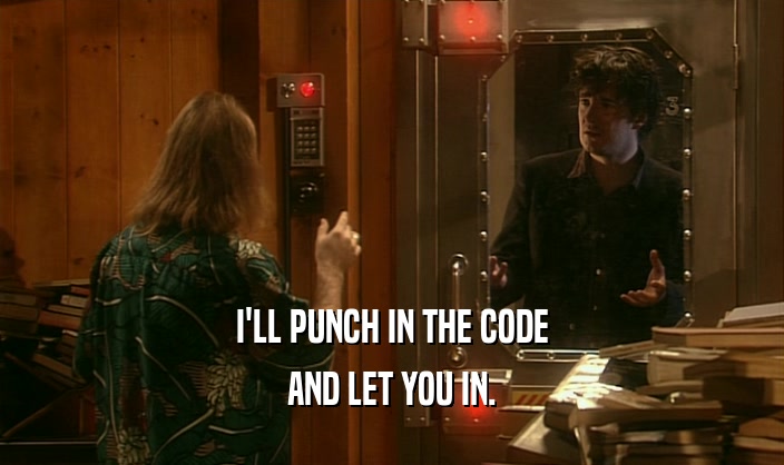 I'LL PUNCH IN THE CODE AND LET YOU IN. 