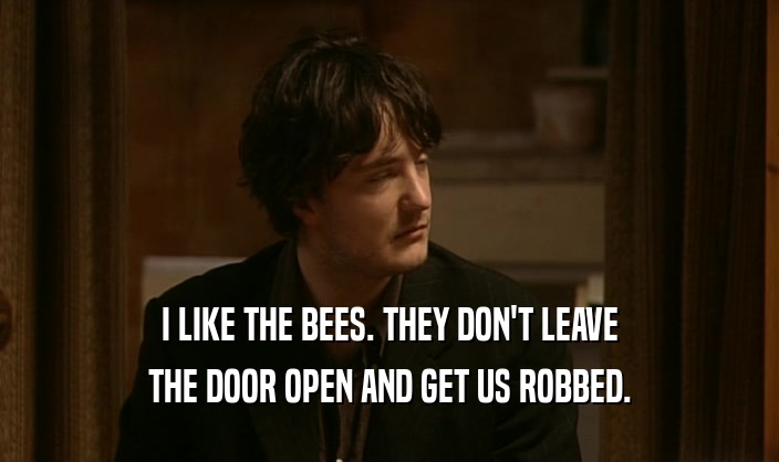 I LIKE THE BEES. THEY DON'T LEAVE
 THE DOOR OPEN AND GET US ROBBED.
 