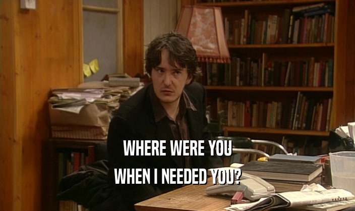 WHERE WERE YOU WHEN I NEEDED YOU? 