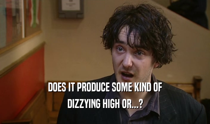 DOES IT PRODUCE SOME KIND OF DIZZYING HIGH OR...? 