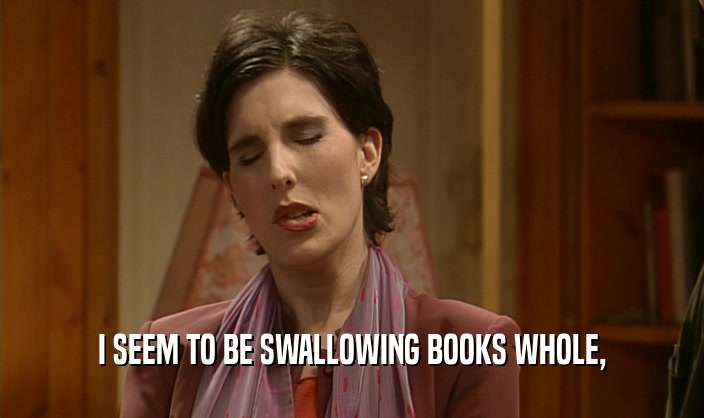 I SEEM TO BE SWALLOWING BOOKS WHOLE,  