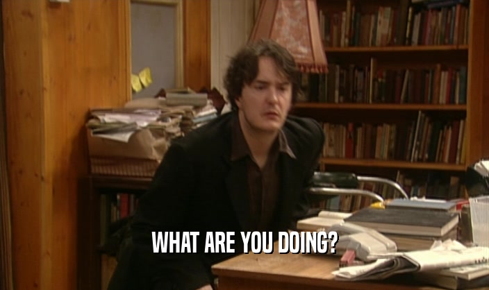 WHAT ARE YOU DOING?  