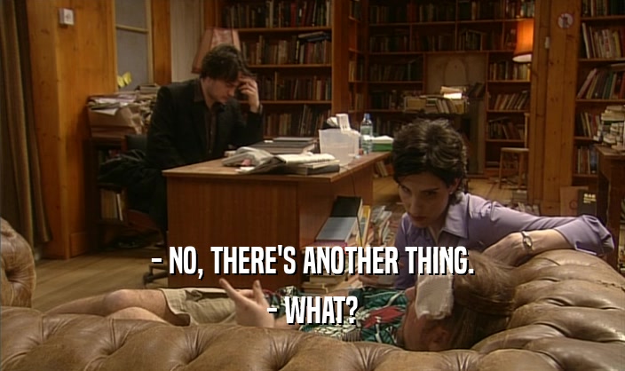 - NO, THERE'S ANOTHER THING. - WHAT? 