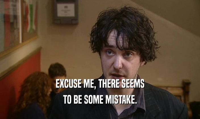 EXCUSE ME, THERE SEEMS TO BE SOME MISTAKE. 