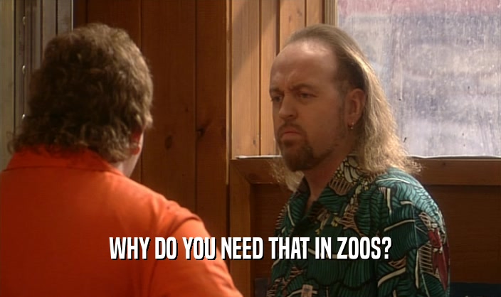 WHY DO YOU NEED THAT IN ZOOS?  