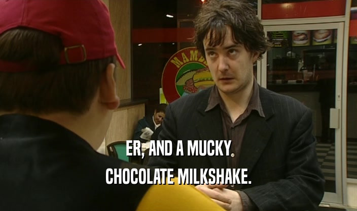 ER, AND A MUCKY CHOCOLATE MILKSHAKE. 