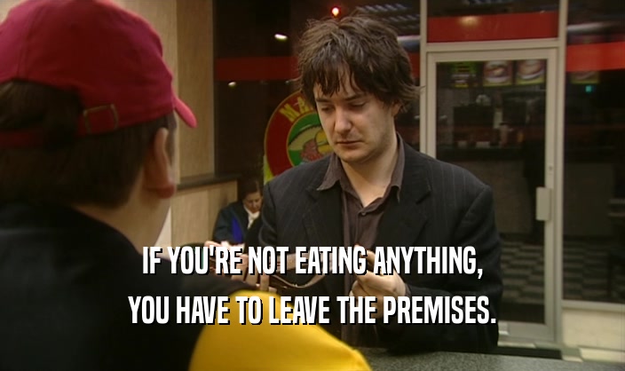 IF YOU'RE NOT EATING ANYTHING, YOU HAVE TO LEAVE THE PREMISES. 
