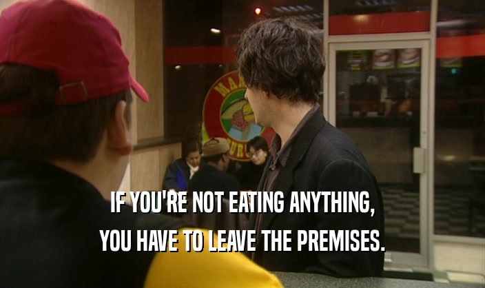 IF YOU'RE NOT EATING ANYTHING, YOU HAVE TO LEAVE THE PREMISES. 