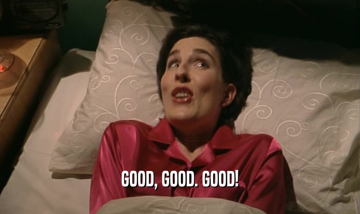 GOOD, GOOD. GOOD!  