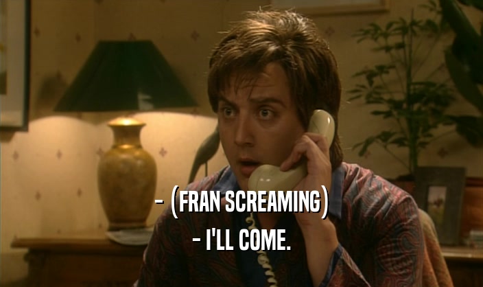 - (FRAN SCREAMING) - I'LL COME. 