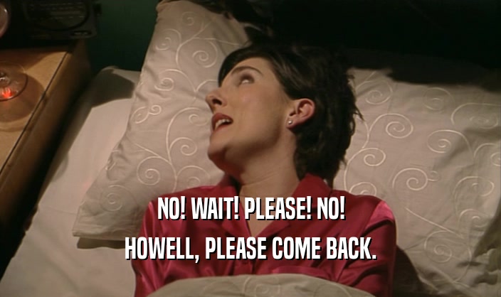 NO! WAIT! PLEASE! NO! HOWELL, PLEASE COME BACK. 