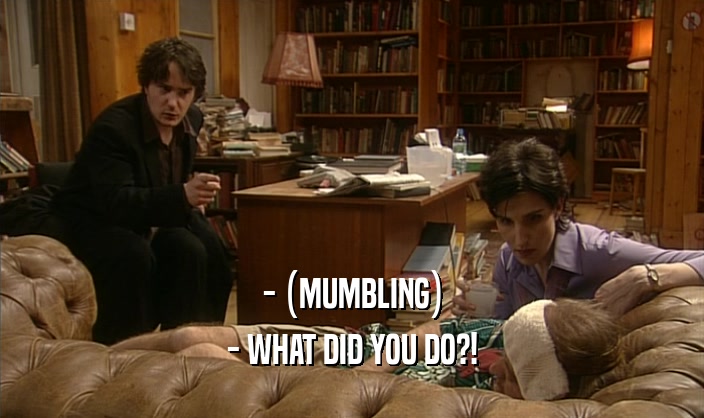 - (MUMBLING) - WHAT DID YOU DO?! 