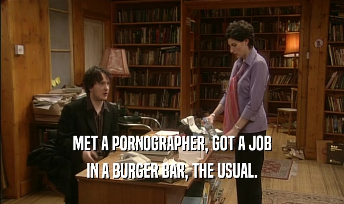 MET A PORNOGRAPHER, GOT A JOB
 IN A BURGER BAR, THE USUAL.
 