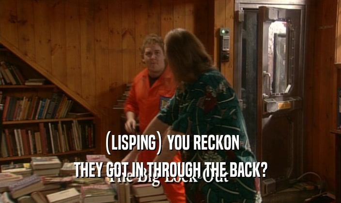 (LISPING) YOU RECKON THEY GOT IN THROUGH THE BACK? 