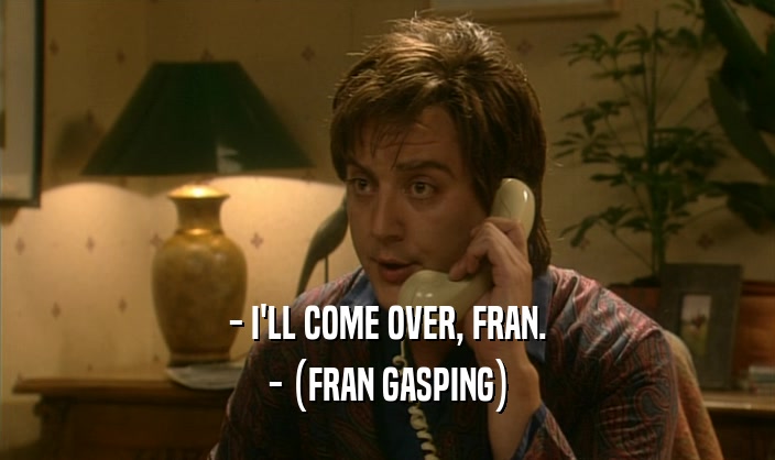 - I'LL COME OVER, FRAN. - (FRAN GASPING) 