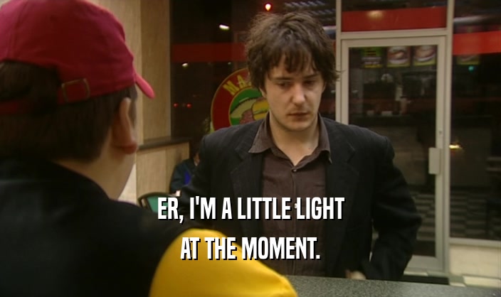 ER, I'M A LITTLE LIGHT
 AT THE MOMENT.
 