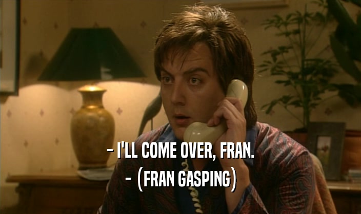 - I'LL COME OVER, FRAN. - (FRAN GASPING) 