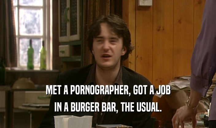 MET A PORNOGRAPHER, GOT A JOB IN A BURGER BAR, THE USUAL. 