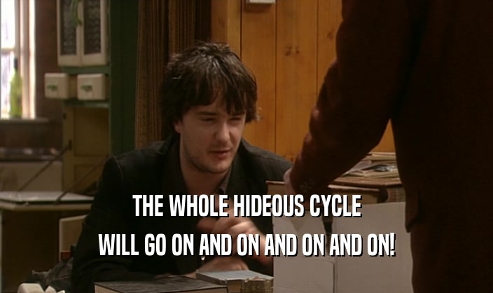 THE WHOLE HIDEOUS CYCLE
 WILL GO ON AND ON AND ON AND ON!
 