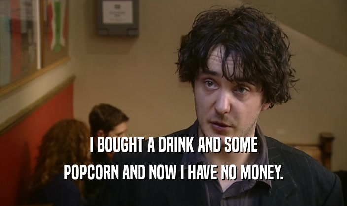 I BOUGHT A DRINK AND SOME
 POPCORN AND NOW I HAVE NO MONEY.
 