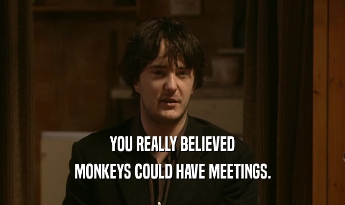 YOU REALLY BELIEVED
 MONKEYS COULD HAVE MEETINGS.
 