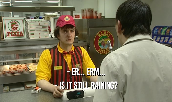 - ER... ERM...
 - IS IT STILL RAINING?
 