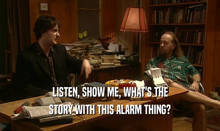 LISTEN, SHOW ME, WHAT'S THE STORY WITH THIS ALARM THING? 