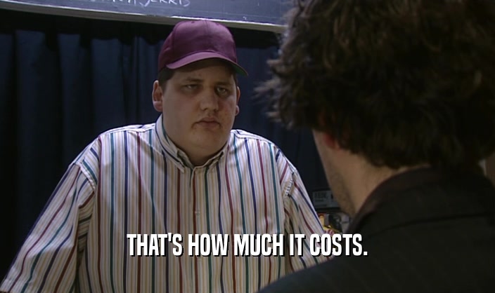 THAT'S HOW MUCH IT COSTS.  