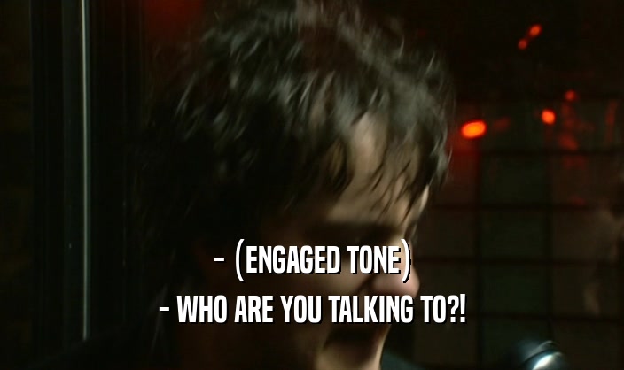 - (ENGAGED TONE) - WHO ARE YOU TALKING TO?! 