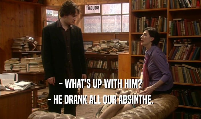 - WHAT'S UP WITH HIM?
 - HE DRANK ALL OUR ABSINTHE.
 
