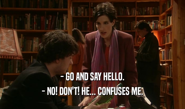- GO AND SAY HELLO. - NO! DON'T! HE... CONFUSES ME. 