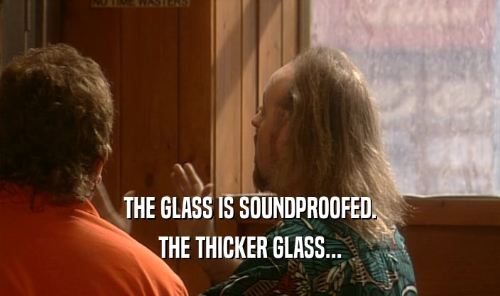 THE GLASS IS SOUNDPROOFED. THE THICKER GLASS... 