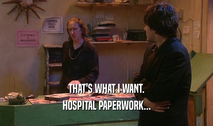 THAT'S WHAT I WANT.
 HOSPITAL PAPERWORK...
 