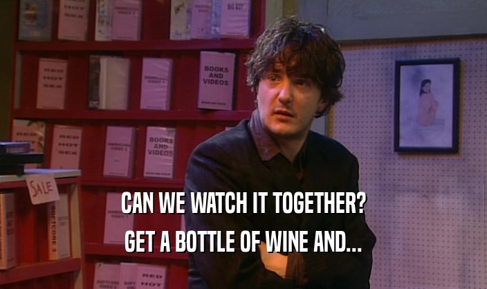 CAN WE WATCH IT TOGETHER? GET A BOTTLE OF WINE AND... 
