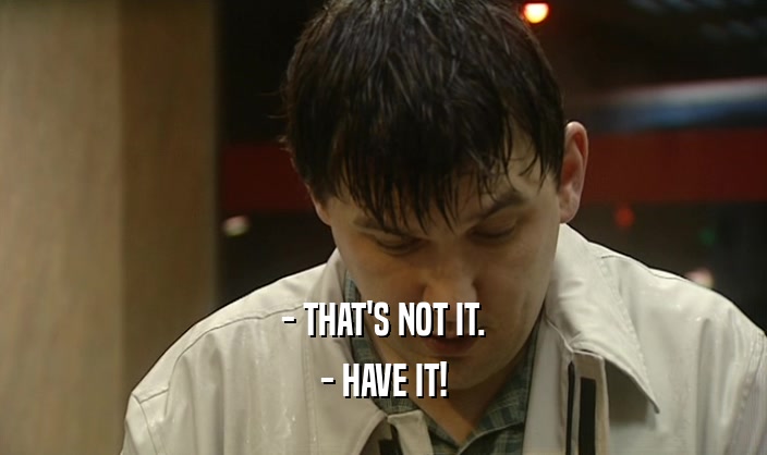 - THAT'S NOT IT. - HAVE IT! 